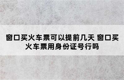 窗口买火车票可以提前几天 窗口买火车票用身份证号行吗